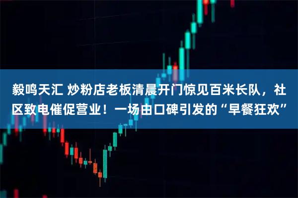 毅鸣天汇 炒粉店老板清晨开门惊见百米长队，社区致电催促营业！一场由口碑引发的“早餐狂欢”