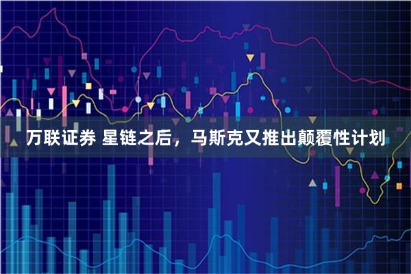 万联证券 星链之后，马斯克又推出颠覆性计划