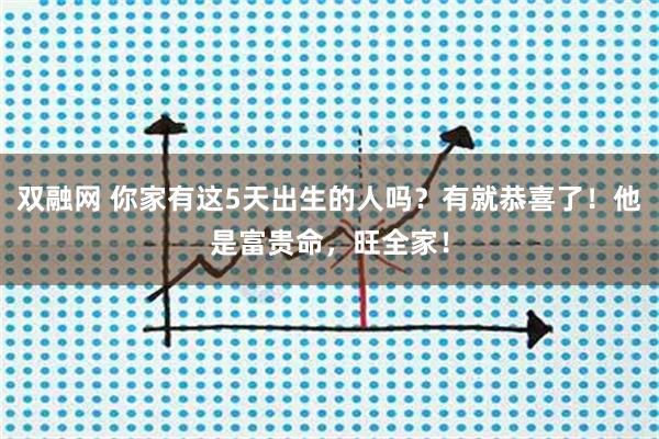 双融网 你家有这5天出生的人吗？有就恭喜了！他是富贵命，旺全家！