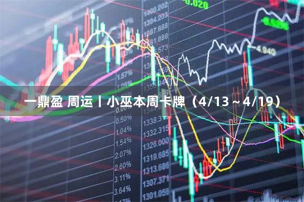 一鼎盈 周运丨小巫本周卡牌（4/13～4/19）